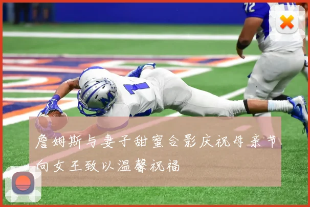 詹姆斯与妻子甜蜜合影庆祝母亲节向女王致以温馨祝福