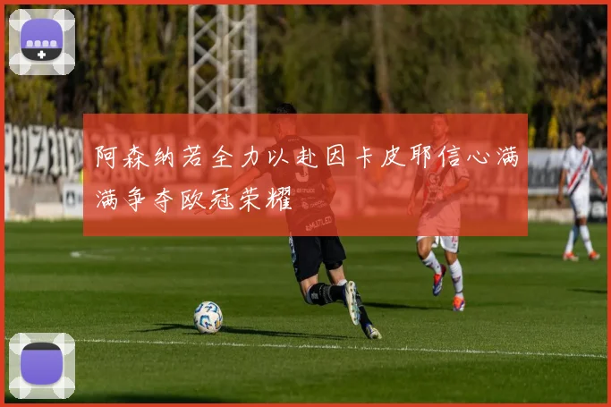 阿森纳若全力以赴因卡皮耶信心满满争夺欧冠荣耀