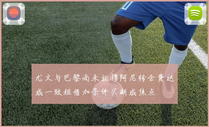 尤文与巴黎尚未就穆阿尼转会费达成一致租借加条件买断成焦点