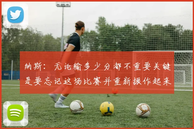 纳斯：无论输多少分都不重要关键是要忘记这场比赛并重新振作起来