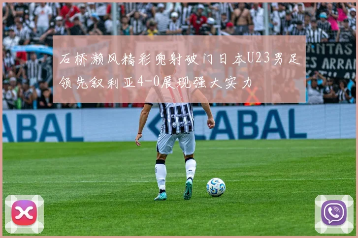 石桥濑风精彩兜射破门日本U23男足领先叙利亚4-0展现强大实力