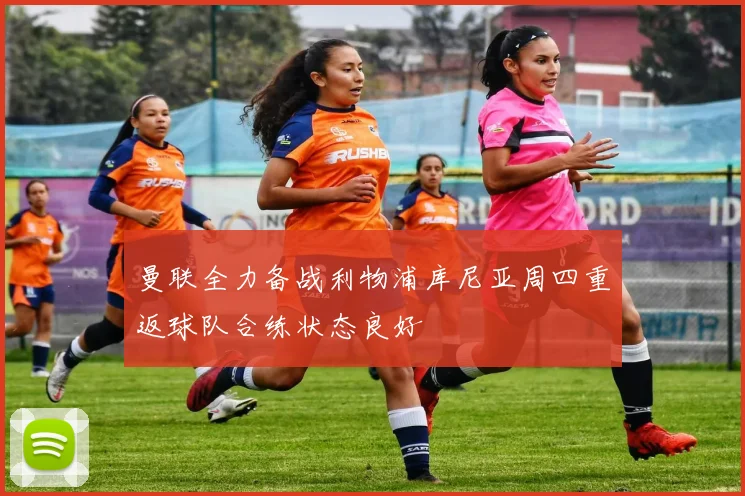 曼联全力备战利物浦库尼亚周四重返球队合练状态良好