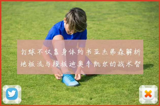 打球不仅靠身体约书亚杰弗森解析地板流与模板迪奥李凯尔的战术智慧