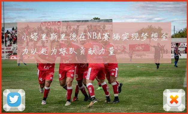 小塔里斯里德在NBA赛场实现梦想全力以赴为球队贡献力量