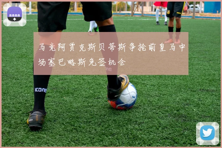 马竞阿贾克斯贝蒂斯争抢前皇马中场塞巴略斯免签机会