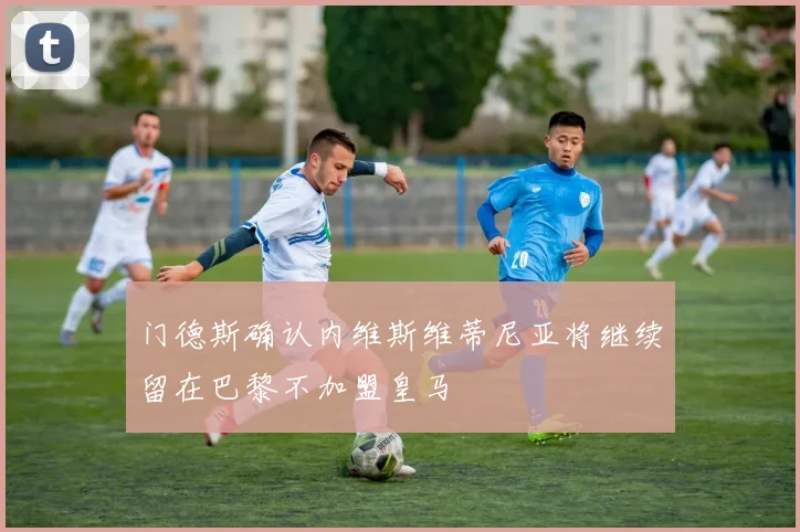 门德斯确认内维斯维蒂尼亚将继续留在巴黎不加盟皇马