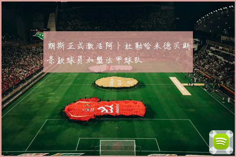 朗斯正式激活阿卜杜勒哈米德买断条款球员加盟法甲球队