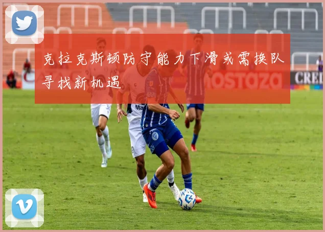 克拉克斯顿防守能力下滑或需换队寻找新机遇