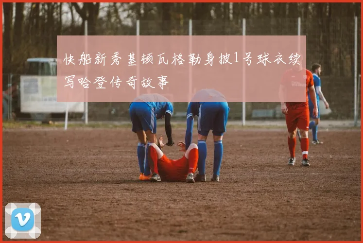 快船新秀基顿瓦格勒身披1号球衣续写哈登传奇故事
