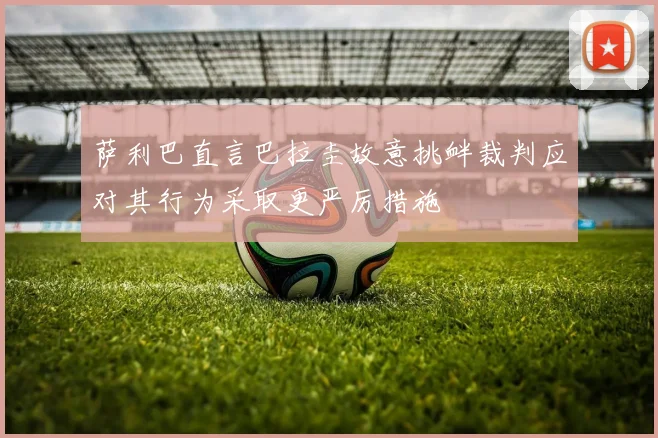 萨利巴直言巴拉圭故意挑衅裁判应对其行为采取更严厉措施