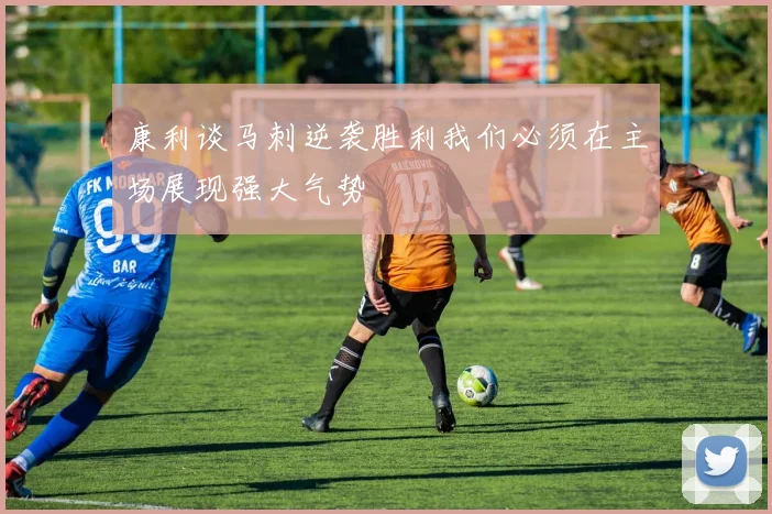 康利谈马刺逆袭胜利我们必须在主场展现强大气势