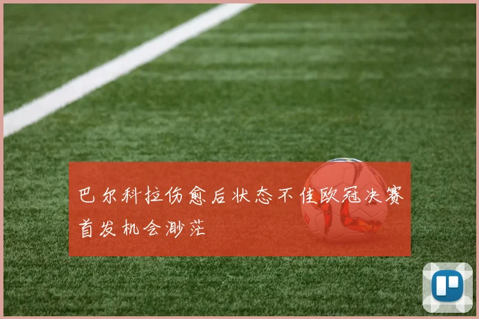 巴尔科拉伤愈后状态不佳欧冠决赛首发机会渺茫