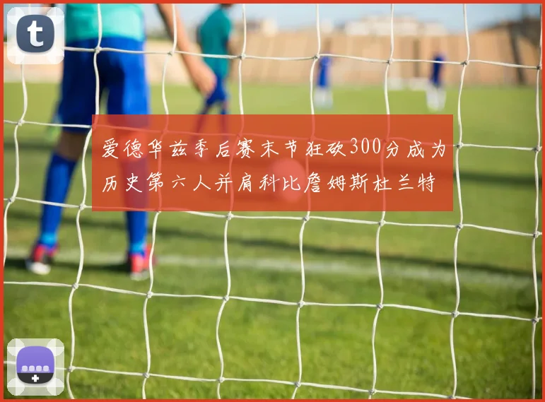 爱德华兹季后赛末节狂砍300分成为历史第六人并肩科比詹姆斯杜兰特韦德