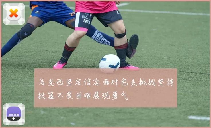 马克西坚定信念面对包夹挑战坚持投篮不畏困难展现勇气