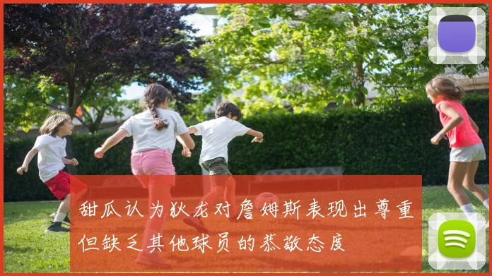 甜瓜认为狄龙对詹姆斯表现出尊重但缺乏其他球员的恭敬态度