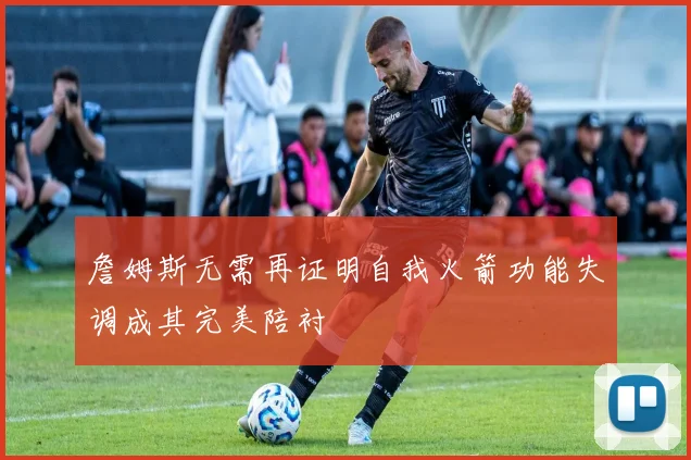 詹姆斯无需再证明自我火箭功能失调成其完美陪衬